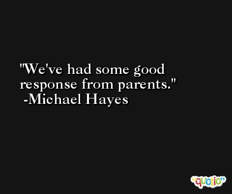 We've had some good response from parents. -Michael Hayes