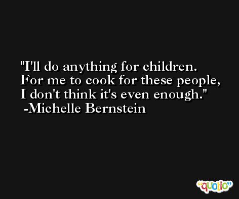I'll do anything for children. For me to cook for these people, I don't think it's even enough. -Michelle Bernstein