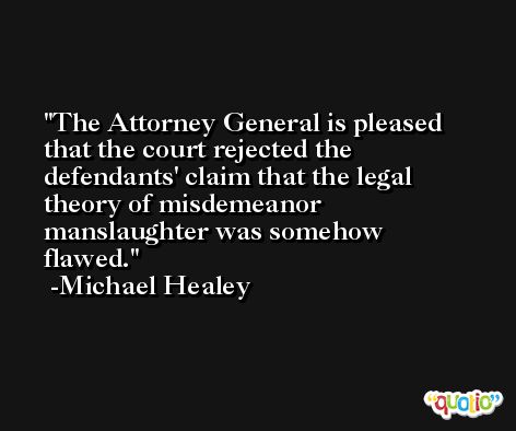The Attorney General is pleased that the court rejected the defendants' claim that the legal theory of misdemeanor manslaughter was somehow flawed. -Michael Healey