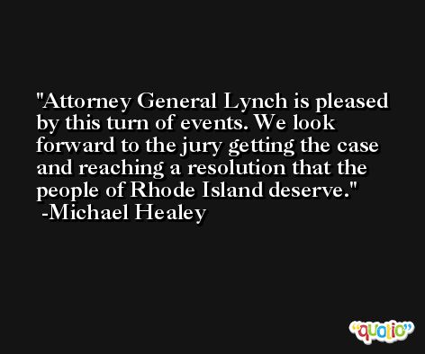Attorney General Lynch is pleased by this turn of events. We look forward to the jury getting the case and reaching a resolution that the people of Rhode Island deserve. -Michael Healey