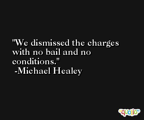 We dismissed the charges with no bail and no conditions. -Michael Healey