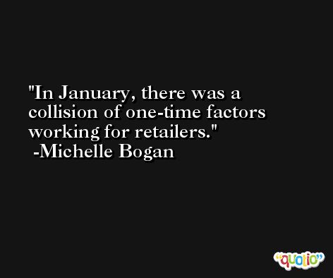 In January, there was a collision of one-time factors working for retailers. -Michelle Bogan