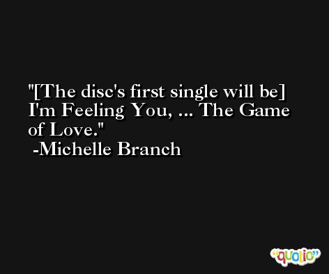 [The disc's first single will be] I'm Feeling You, ... The Game of Love. -Michelle Branch