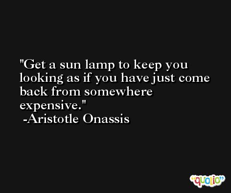 Get a sun lamp to keep you looking as if you have just come back from somewhere expensive. -Aristotle Onassis
