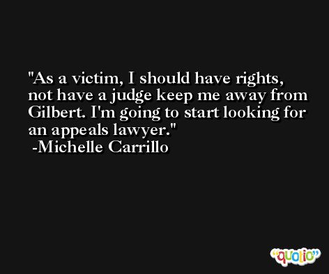 As a victim, I should have rights, not have a judge keep me away from Gilbert. I'm going to start looking for an appeals lawyer. -Michelle Carrillo