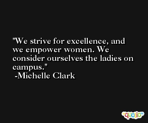 We strive for excellence, and we empower women. We consider ourselves the ladies on campus. -Michelle Clark