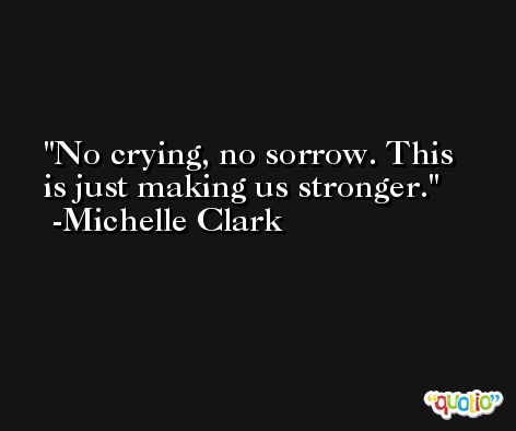 No crying, no sorrow. This is just making us stronger. -Michelle Clark