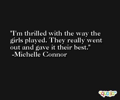 I'm thrilled with the way the girls played. They really went out and gave it their best. -Michelle Connor