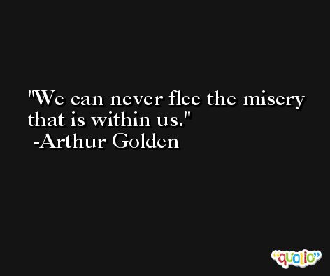 We can never flee the misery that is within us. -Arthur Golden