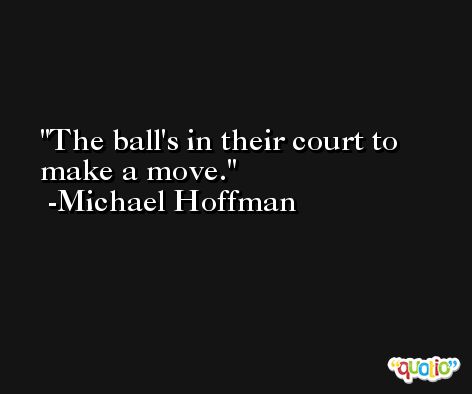 The ball's in their court to make a move. -Michael Hoffman