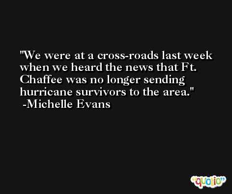 We were at a cross-roads last week when we heard the news that Ft. Chaffee was no longer sending hurricane survivors to the area. -Michelle Evans
