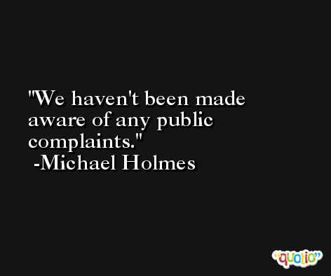 We haven't been made aware of any public complaints. -Michael Holmes