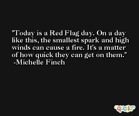 Today is a Red Flag day. On a day like this, the smallest spark and high winds can cause a fire. It's a matter of how quick they can get on them. -Michelle Finch