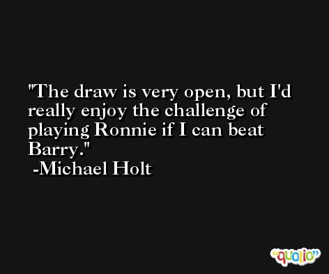 The draw is very open, but I'd really enjoy the challenge of playing Ronnie if I can beat Barry. -Michael Holt