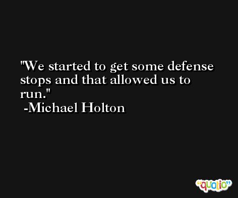 We started to get some defense stops and that allowed us to run. -Michael Holton