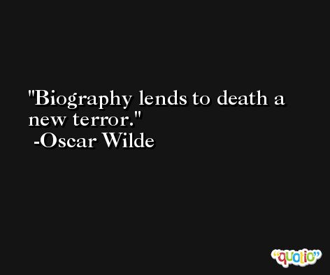 Biography lends to death a new terror. -Oscar Wilde