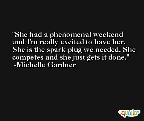 She had a phenomenal weekend and I'm really excited to have her. She is the spark plug we needed. She competes and she just gets it done. -Michelle Gardner