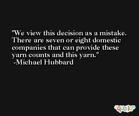 We view this decision as a mistake. There are seven or eight domestic companies that can provide these yarn counts and this yarn. -Michael Hubbard