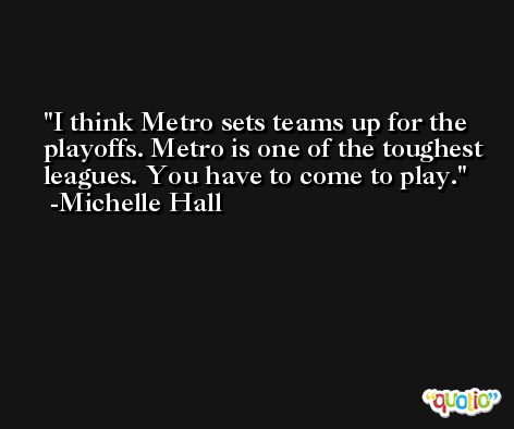 I think Metro sets teams up for the playoffs. Metro is one of the toughest leagues. You have to come to play. -Michelle Hall