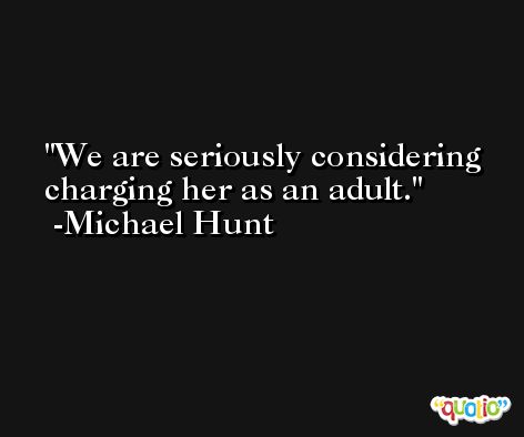 We are seriously considering charging her as an adult. -Michael Hunt