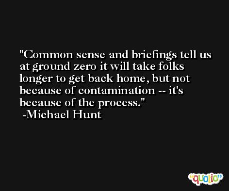 Common sense and briefings tell us at ground zero it will take folks longer to get back home, but not because of contamination -- it's because of the process. -Michael Hunt