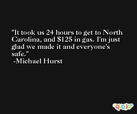 It took us 24 hours to get to North Carolina, and $125 in gas. I'm just glad we made it and everyone's safe. -Michael Hurst