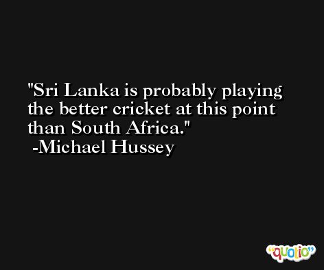 Sri Lanka is probably playing the better cricket at this point than South Africa. -Michael Hussey
