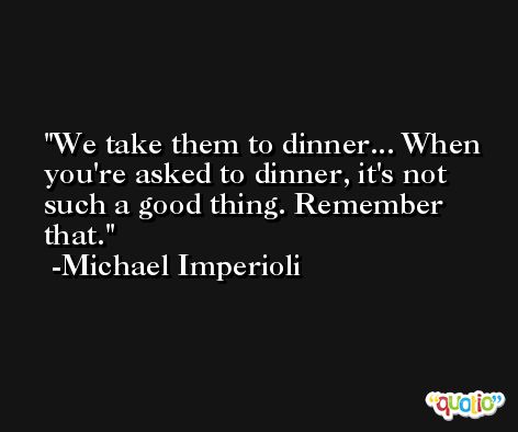 We take them to dinner... When you're asked to dinner, it's not such a good thing. Remember that. -Michael Imperioli