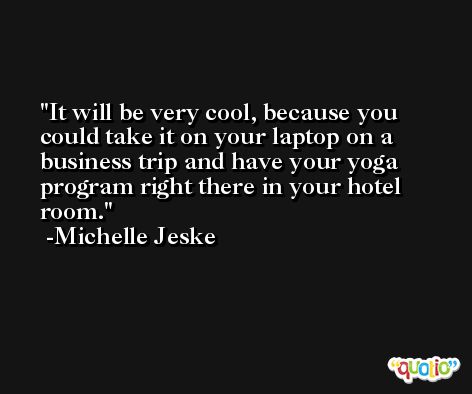 It will be very cool, because you could take it on your laptop on a business trip and have your yoga program right there in your hotel room. -Michelle Jeske