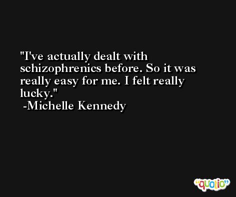 I've actually dealt with schizophrenics before. So it was really easy for me. I felt really lucky. -Michelle Kennedy
