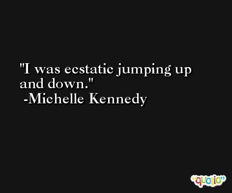 I was ecstatic jumping up and down. -Michelle Kennedy