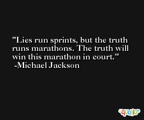 'Lies run sprints, but the truth runs marathons. The truth will win this marathon in court.' -Michael Jackson