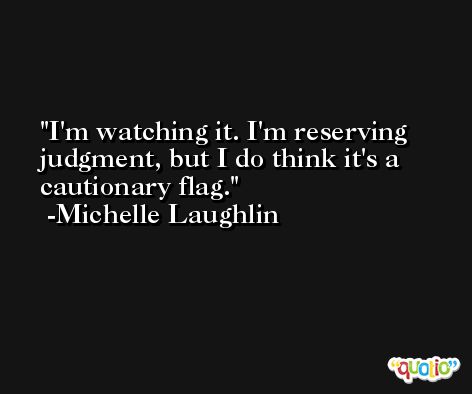 I'm watching it. I'm reserving judgment, but I do think it's a cautionary flag. -Michelle Laughlin
