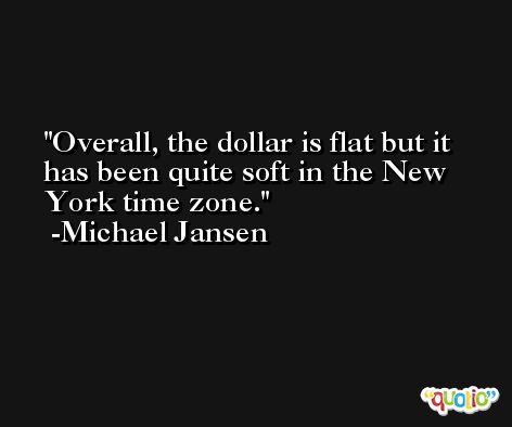 Overall, the dollar is flat but it has been quite soft in the New York time zone. -Michael Jansen