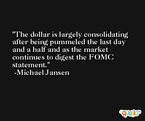 The dollar is largely consolidating after being pummeled the last day and a half and as the market continues to digest the FOMC statement. -Michael Jansen