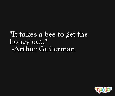It takes a bee to get the honey out. -Arthur Guiterman