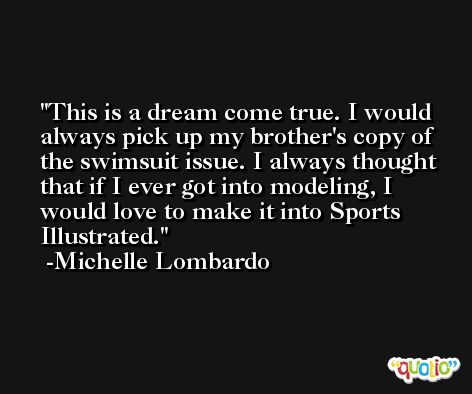 This is a dream come true. I would always pick up my brother's copy of the swimsuit issue. I always thought that if I ever got into modeling, I would love to make it into Sports Illustrated. -Michelle Lombardo