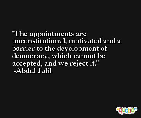 The appointments are unconstitutional, motivated and a barrier to the development of democracy, which cannot be accepted, and we reject it. -Abdul Jalil