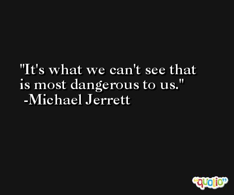 It's what we can't see that is most dangerous to us. -Michael Jerrett