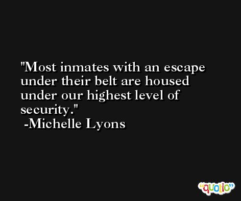 Most inmates with an escape under their belt are housed under our highest level of security. -Michelle Lyons