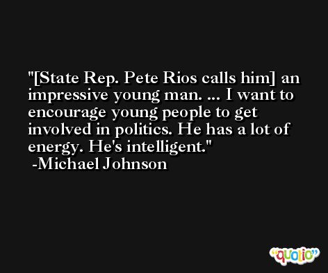 [State Rep. Pete Rios calls him] an impressive young man. ... I want to encourage young people to get involved in politics. He has a lot of energy. He's intelligent. -Michael Johnson