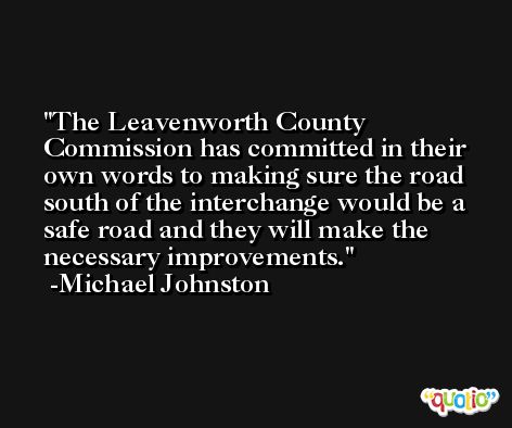 The Leavenworth County Commission has committed in their own words to making sure the road south of the interchange would be a safe road and they will make the necessary improvements. -Michael Johnston