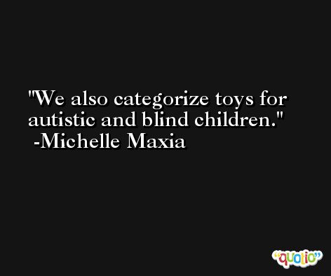 We also categorize toys for autistic and blind children. -Michelle Maxia