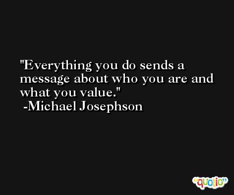Everything you do sends a message about who you are and what you value. -Michael Josephson