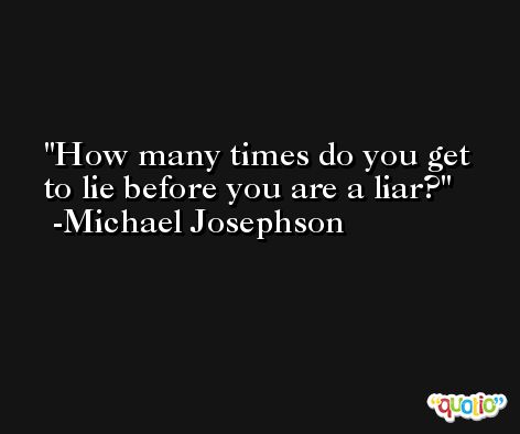 How many times do you get to lie before you are a liar? -Michael Josephson
