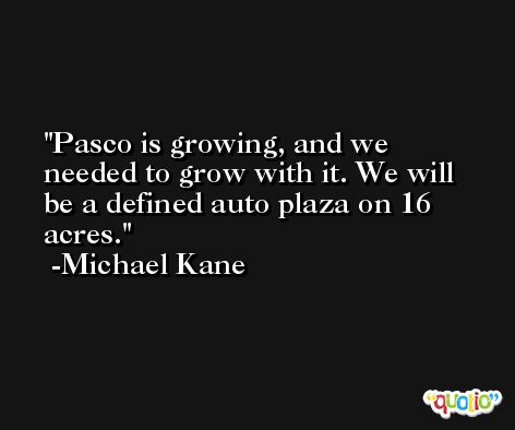 Pasco is growing, and we needed to grow with it. We will be a defined auto plaza on 16 acres. -Michael Kane