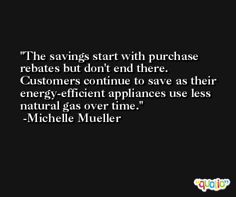 The savings start with purchase rebates but don't end there. Customers continue to save as their energy-efficient appliances use less natural gas over time. -Michelle Mueller
