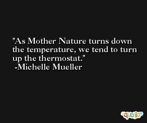 As Mother Nature turns down the temperature, we tend to turn up the thermostat. -Michelle Mueller