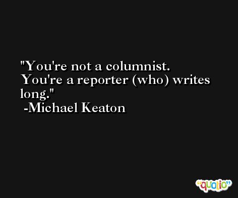 You're not a columnist. You're a reporter (who) writes long. -Michael Keaton