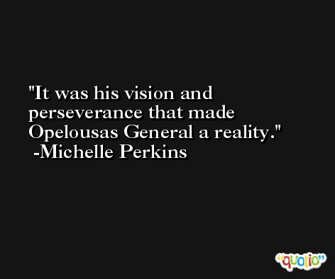 It was his vision and perseverance that made Opelousas General a reality. -Michelle Perkins